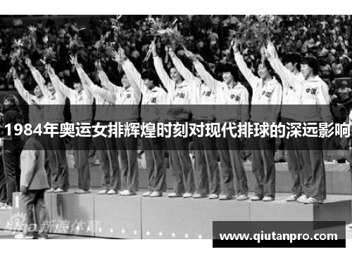 1984年奥运女排辉煌时刻对现代排球的深远影响